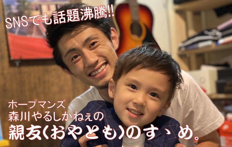 僕たち親“子”じゃなくて親“友”です!【パパ芸人・ホープマンズ森川やるしかねぇの親友（おやとも）のすゝめ。】