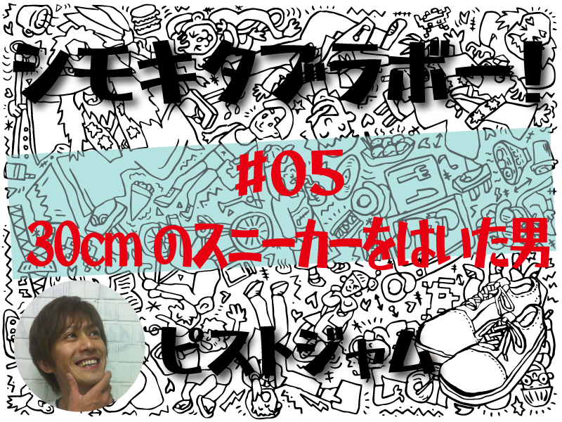 ピストジャム初連載「シモキタブラボー! 」　「30cmのスニーカーをはいた男」