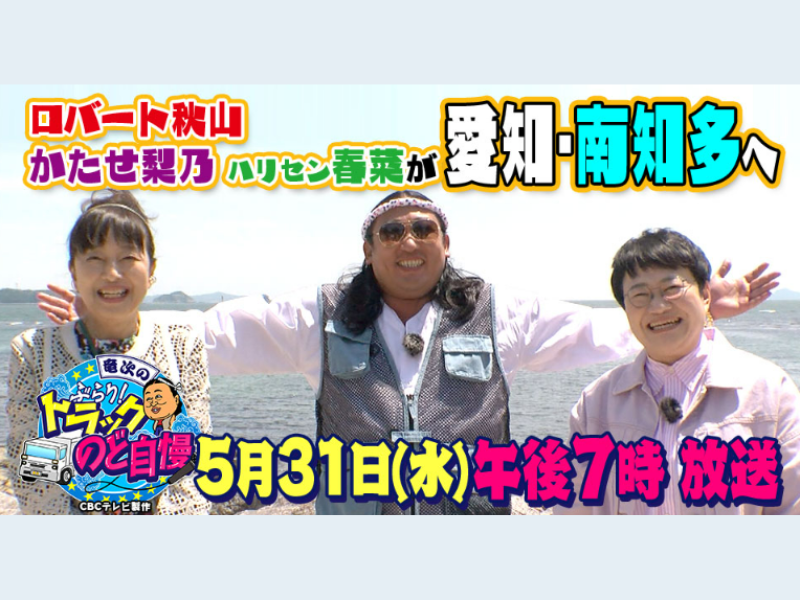 ロバート秋山×かたせ梨乃×ハリセンボン近藤春菜『竜次のぶらり！トラックのど自慢 歌って教えて南知多の旅』5月31日放送!