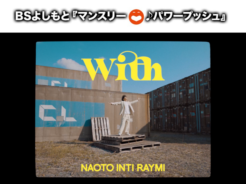 7月はナオト・インティライミ『With』に決定! BSよしもと4番組のエンディングテーマのタイアップ曲に!