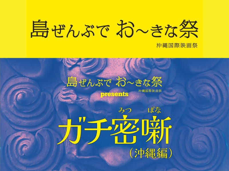 チケット無料!『島ぜんぶでおーきな祭 沖縄国際映画祭 presents ガチ密噺（沖縄編）』2月10日ヨシモト∞ホールで開催!