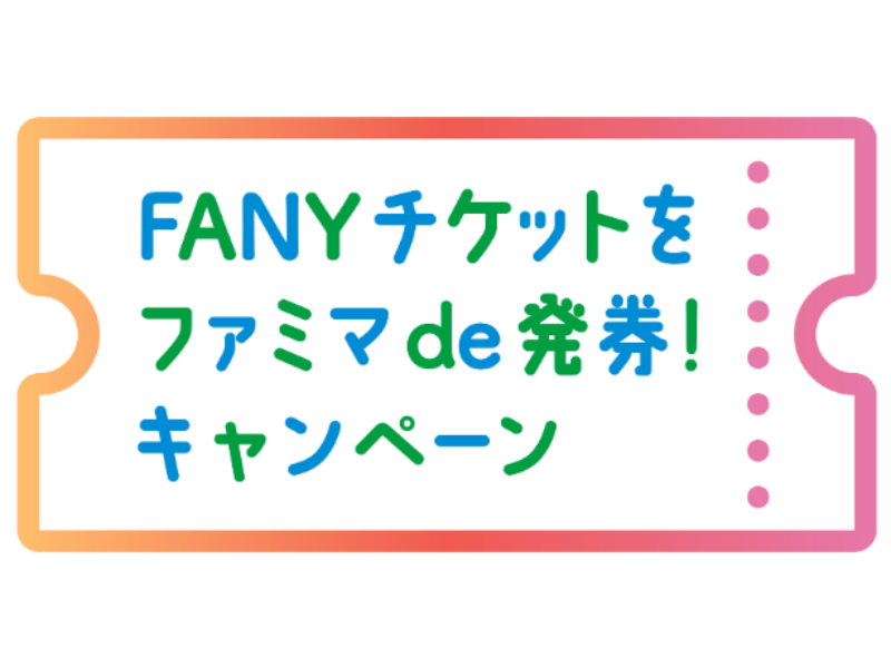 FANYチケットをWEBサイトで予約してファミリーマートで発券するとお得!『FANYチケットをファミマde発券！キャンペーン』