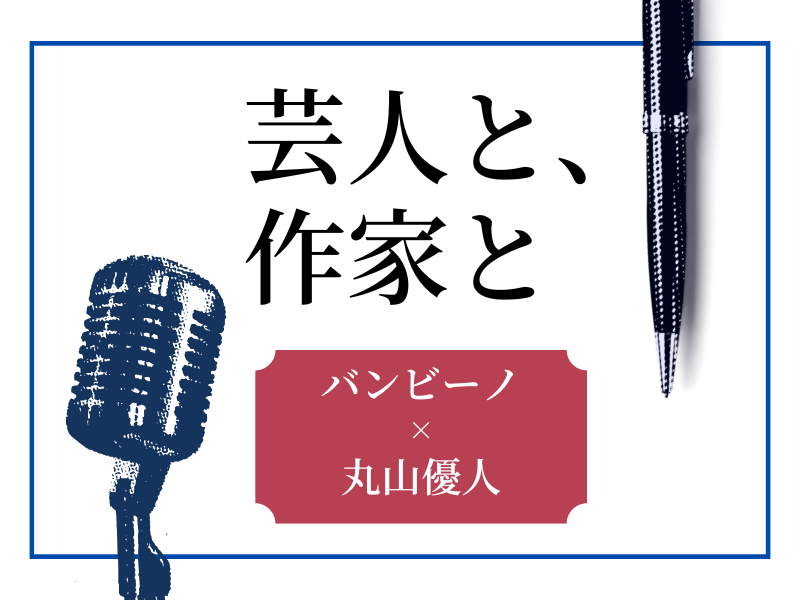 「ダンソン」が再ブレイク中!! バンビーノと苦楽をともにした作家・丸山優人【芸人と、作家と】