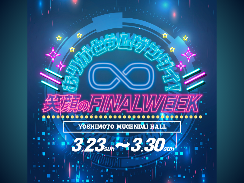 『ありがとうムゲンダイ！笑顔のFINAL WEEK』3月23日～3月30日ヨシモト∞ホールにて開催!