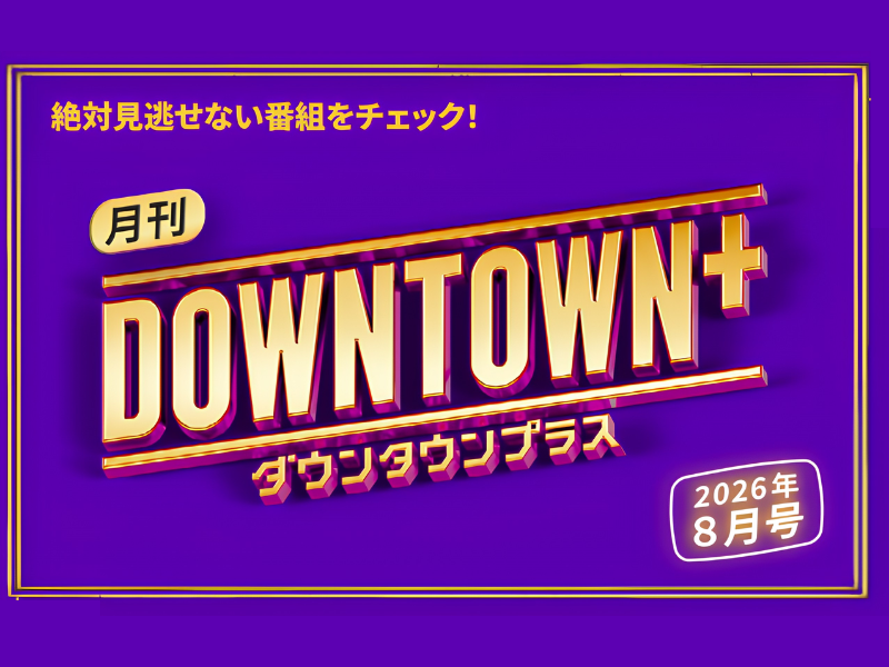 様々なコンテンツが満載の『月刊DOWNTOWN+』8月号! 配信番組情報をお届け!